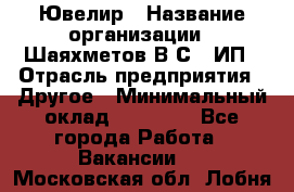 Ювелир › Название организации ­ Шаяхметов В.С., ИП › Отрасль предприятия ­ Другое › Минимальный оклад ­ 80 000 - Все города Работа » Вакансии   . Московская обл.,Лобня г.